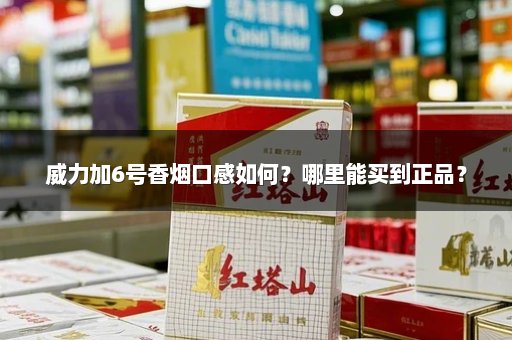 威力加6号香烟口感如何？哪里能买到正品？